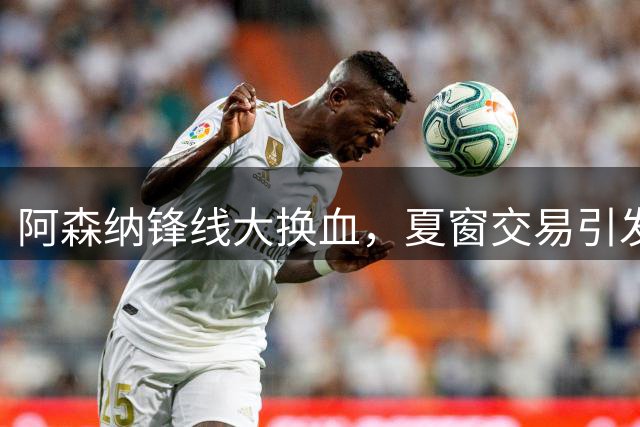 阿森纳锋线大换血，夏窗交易引发质疑